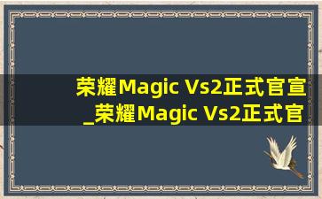 荣耀Magic Vs2正式官宣_荣耀Magic Vs2正式官宣价格